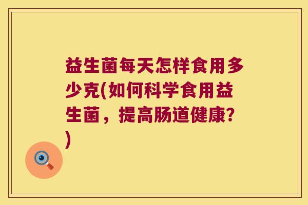 益生菌每天怎样食用多少克(如何科学食用益生菌，提高肠道健康？)