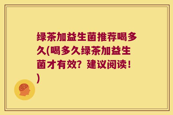 绿茶加益生菌推荐喝多久(喝多久绿茶加益生菌才有效?建议阅读!) 绿茶加益生菌推荐喝多久(喝多久绿茶加益生菌才有效?建议阅读!)