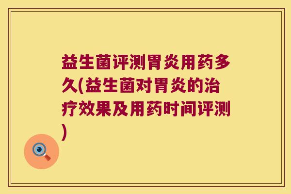 益生菌评测胃炎用药多久(益生菌对胃炎的治疗效果及用药时间评测)