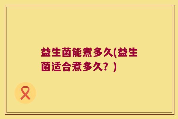 益生菌能煮多久(益生菌适合煮多久？)