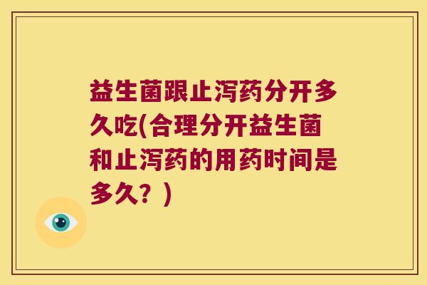 益生菌跟止泻药分开多久吃(合理分开益生菌和止泻药的用药时间是多久？)
