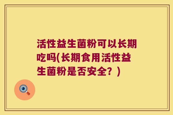 活性益生菌粉可以长期吃吗(长期食用活性益生菌粉是否安全？)