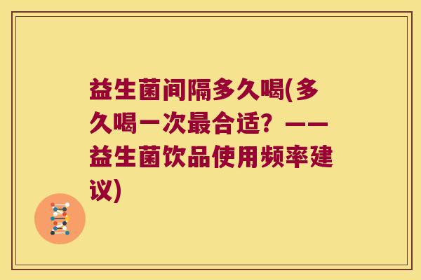 益生菌间隔多久喝(多久喝一次合适?——益生菌饮品使用频率建议) 益生菌间隔多久喝(多久喝一次合适?——益生菌饮品使用频率建议)