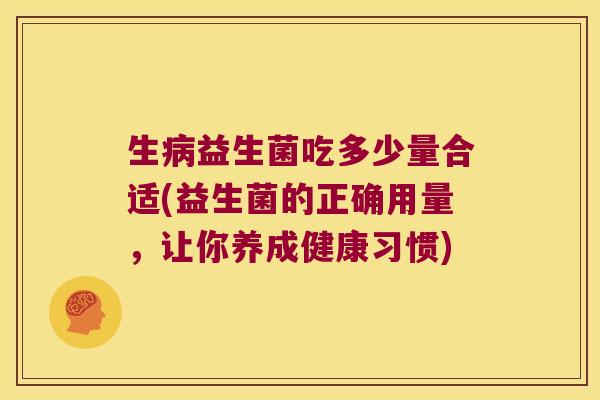 生病益生菌吃多少量合适(益生菌的正确用量，让你养成健康习惯)