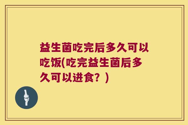 益生菌吃完后多久可以吃饭(吃完益生菌后多久可以进食？)