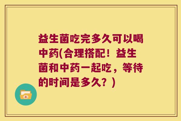 益生菌吃完多久可以喝中药(合理搭配！益生菌和中药一起吃，等待的时间是多久？)