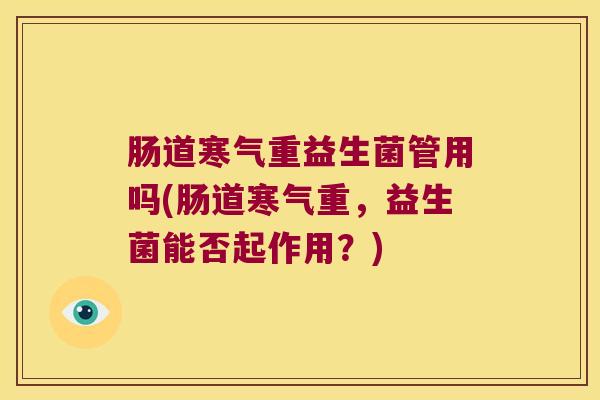 肠道寒气重益生菌管用吗(肠道寒气重，益生菌能否起作用？)