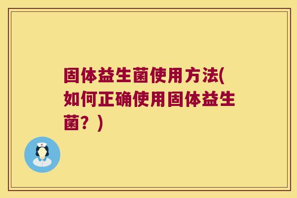 固体益生菌使用方法(如何正确使用固体益生菌?) 固体益生菌使用方法(如何正确使用固体益生菌?)
