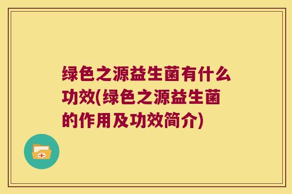 绿色之源益生菌有什么功效(绿色之源益生菌的作用及功效简介) 绿色之源益生菌有什么功效(绿色之源益生菌的作用及功效简介)