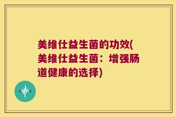 美维仕益生菌的功效(美维仕益生菌：增强肠道健康的选择)