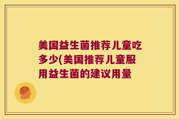 美国益生菌推荐儿童吃多少(美国推荐儿童服用益生菌的建议用量