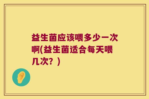 益生菌应该喂多少一次啊(益生菌适合每天喂几次?) 益生菌应该喂多少一次啊(益生菌适合每天喂几次?)