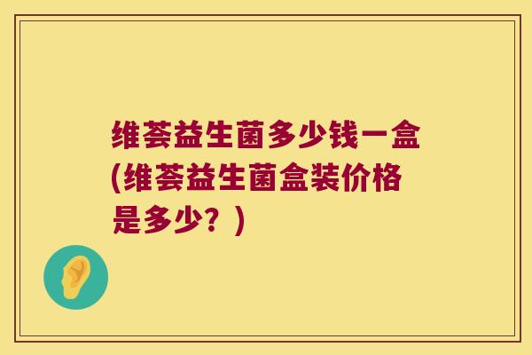 维荟益生菌多少钱一盒(维荟益生菌盒装价格是多少?) 维荟益生菌多少钱一盒(维荟益生菌盒装价格是多少?)