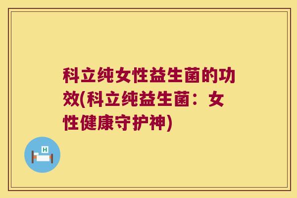 科立纯女性益生菌的功效(科立纯益生菌：女性健康守护神)