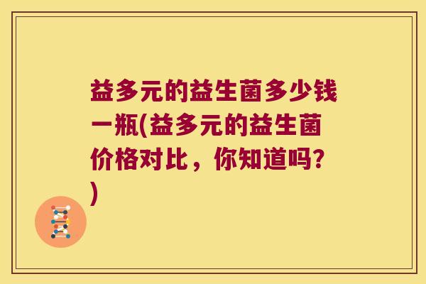 益多元的益生菌多少钱一瓶(益多元的益生菌价格对比，你知道吗？)