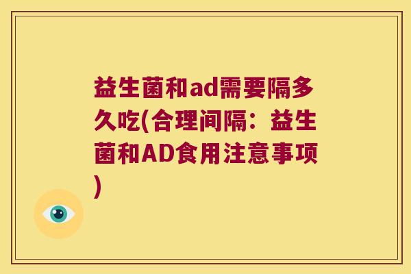 益生菌和ad需要隔多久吃(合理间隔：益生菌和AD食用注意事项)