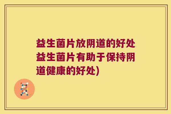 益生菌片放阴道的好处益生菌片有助于保持阴道健康的好处)