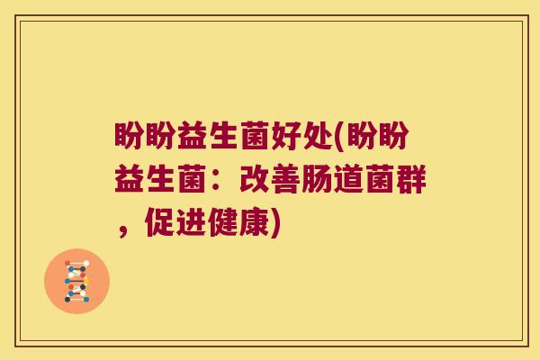 盼盼益生菌好处(盼盼益生菌:改善肠道菌群,促进健康) 盼盼益生菌好处(盼盼益生菌:改善肠道菌群,促进健康)