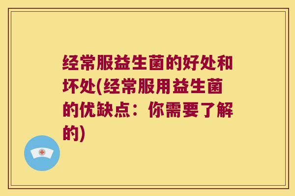 经常服益生菌的好处和坏处(经常服用益生菌的优缺点:你需要了解的) 经常服益生菌的好处和坏处(经常服用益生菌的优缺点:你需要了解的)