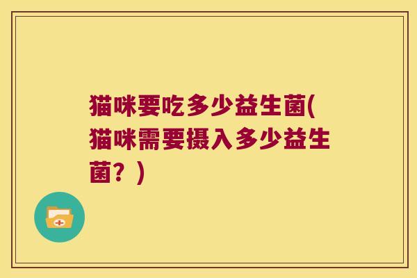 猫咪要吃多少益生菌(猫咪需要摄入多少益生菌？)