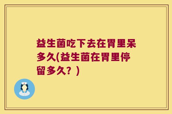 益生菌吃下去在胃里呆多久(益生菌在胃里停留多久？)