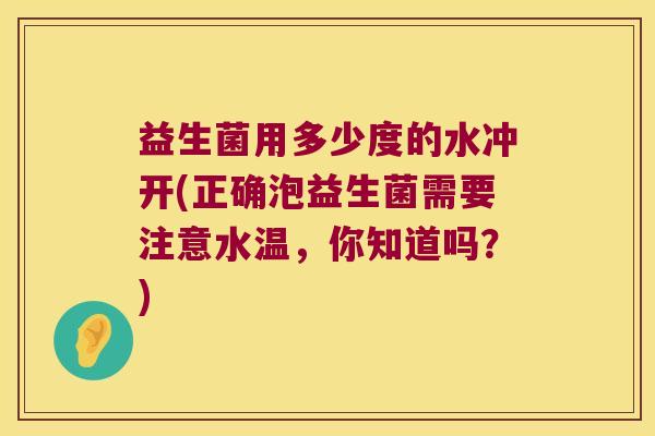 益生菌用多少度的水冲开(正确泡益生菌需要注意水温，你知道吗？)