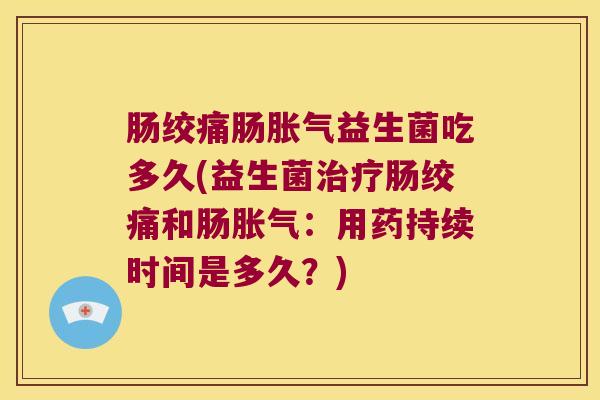 肠绞痛肠胀气益生菌吃多久(益生菌治疗肠绞痛和肠胀气：用药持续时间是多久？)