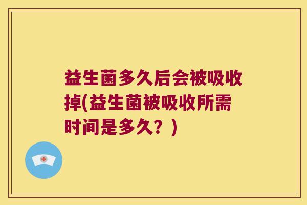 益生菌多久后会被吸收掉(益生菌被吸收所需时间是多久？)