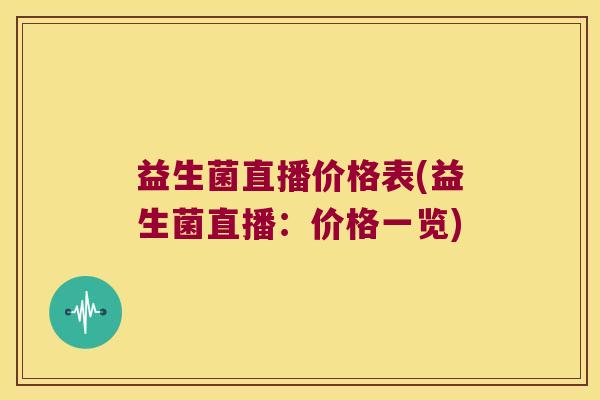 益生菌直播价格表(益生菌直播：价格一览)