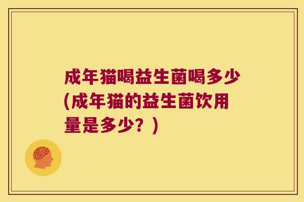 成年猫喝益生菌喝多少(成年猫的益生菌饮用量是多少？)