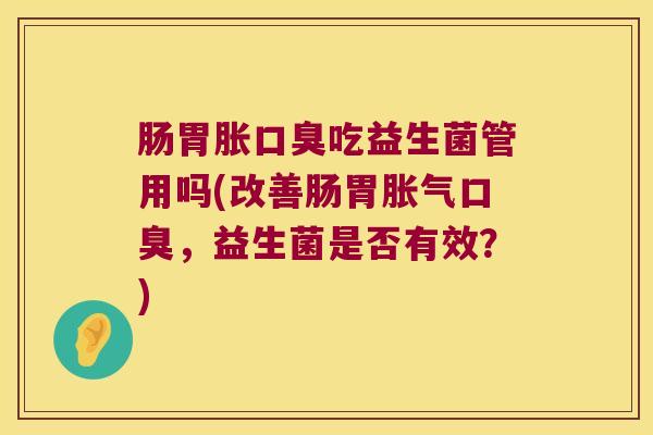 肠胃胀吃益生菌管用吗(改善肠胃,益生菌是否有效?) 肠胃胀吃益生菌管用吗(改善肠胃,益生菌是否有效?)