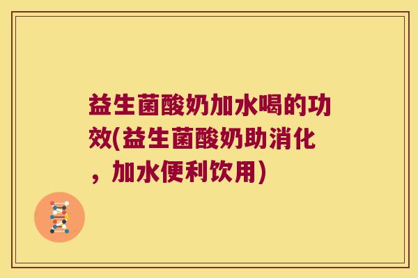 益生菌酸奶加水喝的功效(益生菌酸奶助消化，加水便利饮用)