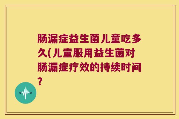 肠漏症益生菌儿童吃多久(儿童服用益生菌对肠漏症疗效的持续时间？