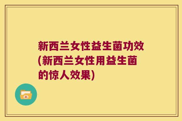 新西兰女性益生菌功效(新西兰女性用益生菌的惊人效果)