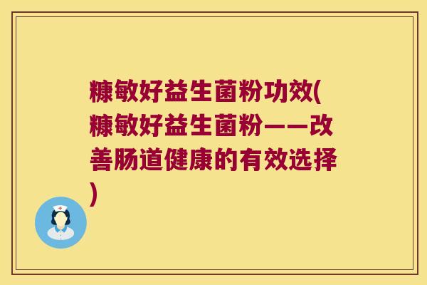 糠敏好益生菌粉功效(糠敏好益生菌粉——改善肠道健康的有效选择)