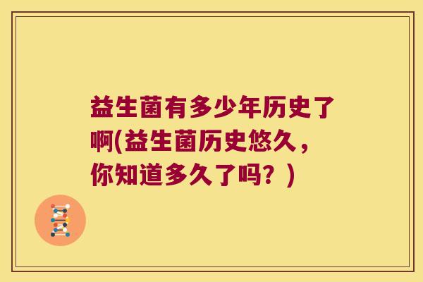 益生菌有多少年历史了啊(益生菌历史悠久，你知道多久了吗？)