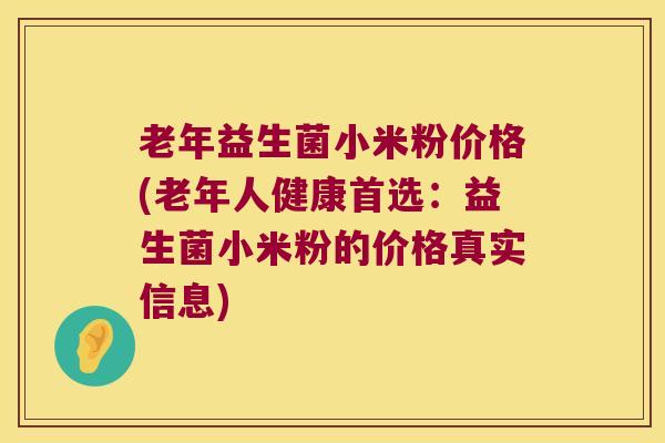 老年益生菌小米粉价格(老年人健康首选：益生菌小米粉的价格真实信息)