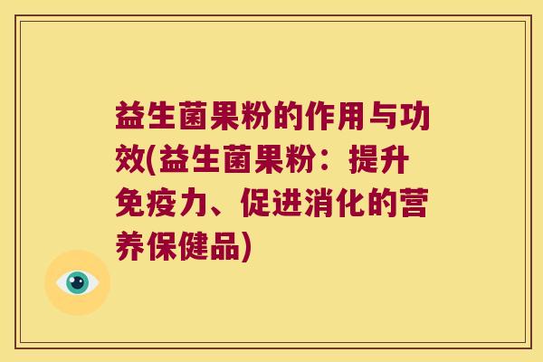 益生菌果粉的作用与功效(益生菌果粉：提升免疫力、促进消化的营养保健品)