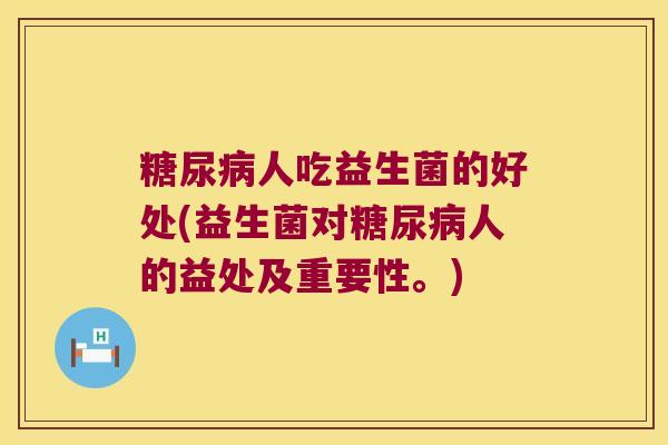 糖尿病人吃益生菌的好处(益生菌对糖尿病人的益处及重要性。)