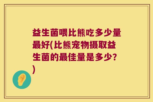 益生菌喂比熊吃多少量最好(比熊宠物摄取益生菌的最佳量是多少？)