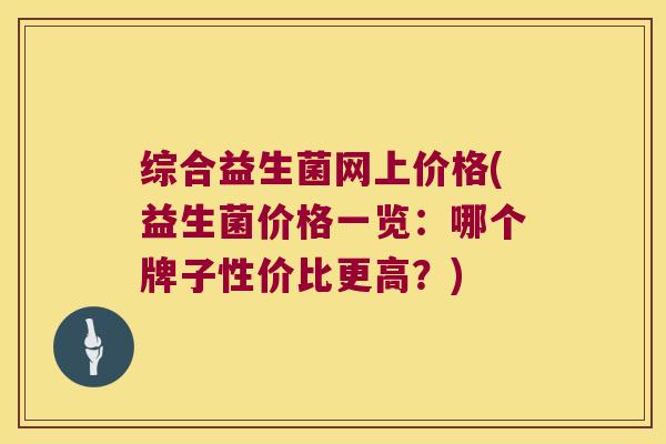 综合益生菌网上价格(益生菌价格一览：哪个牌子性价比更高？)