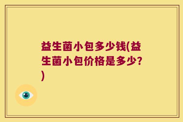 益生菌小包多少钱(益生菌小包价格是多少？)