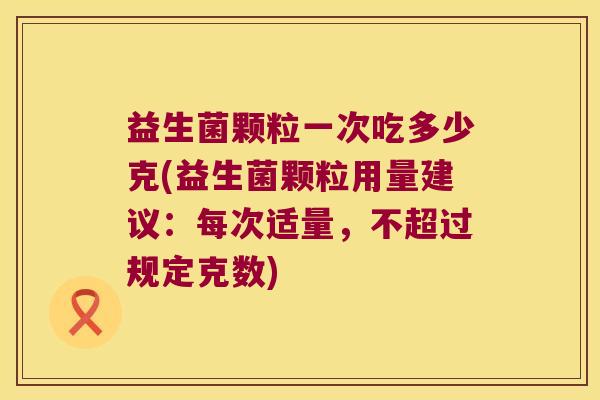 益生菌颗粒一次吃多少克(益生菌颗粒用量建议：每次适量，不超过规定克数)