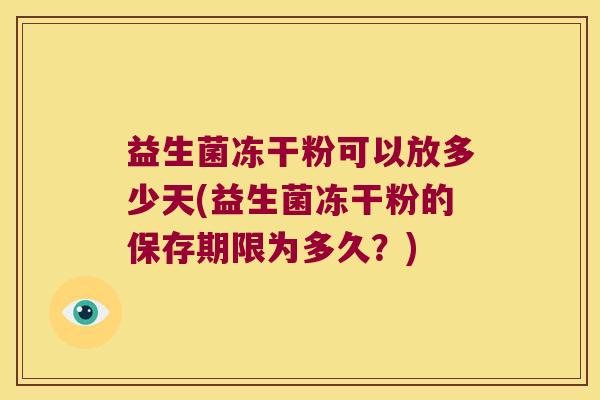 益生菌冻干粉可以放多少天(益生菌冻干粉的保存期限为多久？)