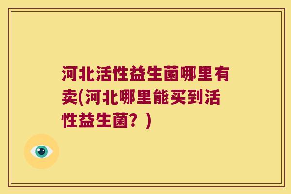 河北活性益生菌哪里有卖(河北哪里能买到活性益生菌？)