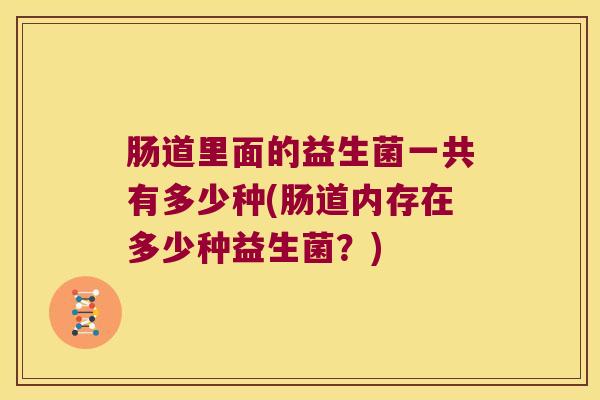 肠道里面的益生菌一共有多少种(肠道内存在多少种益生菌？)