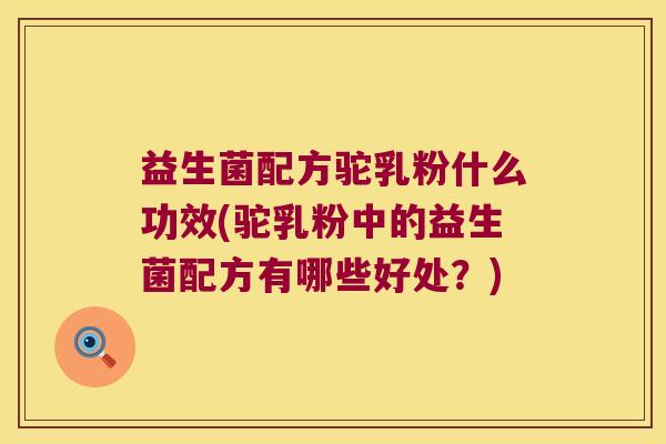 益生菌配方驼乳粉什么功效(驼乳粉中的益生菌配方有哪些好处？)