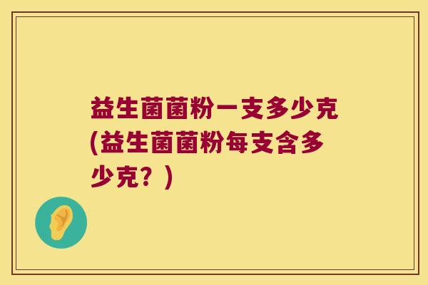 益生菌菌粉一支多少克(益生菌菌粉每支含多少克？)