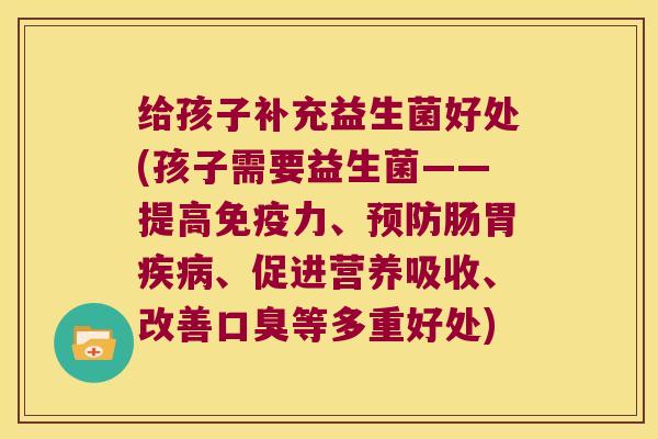 给孩子补充益生菌好处(孩子需要益生菌——提高力、肠胃、促进营养吸收、改善等多重好处)