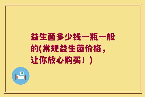 益生菌多少钱一瓶一般的(常规益生菌价格，让你放心购买！)